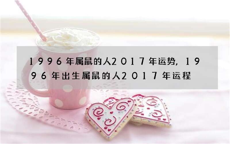1996年属鼠的人2017年运势,1996年出生属鼠的人2017年运程