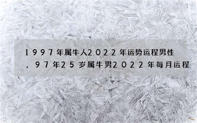1997年属牛人2022年运势运程男性,97年25岁属牛男2022年每月运程