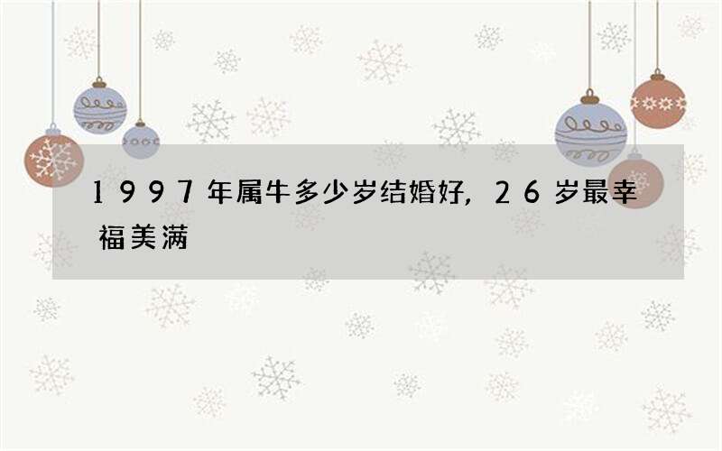 1997年属牛多少岁结婚好,26岁最幸福美满