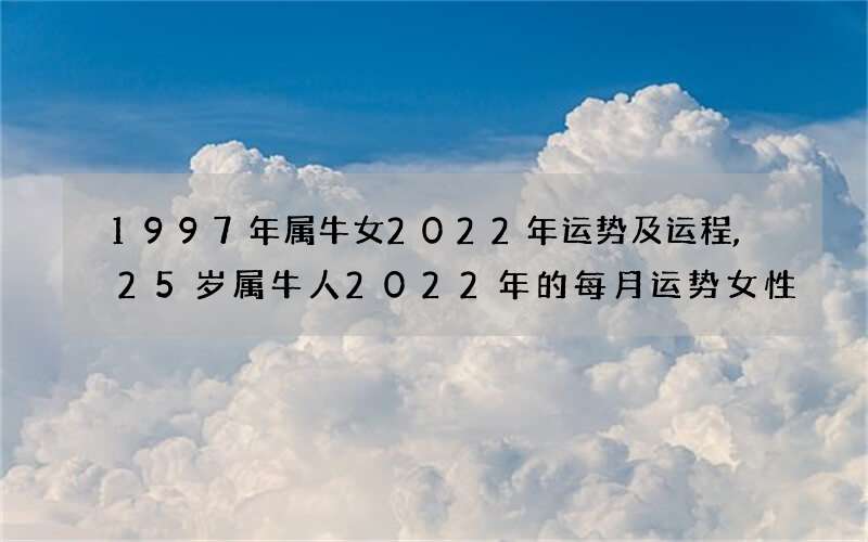 1997年属牛女2022年运势及运程,25岁属牛人2022年的每月运势女性