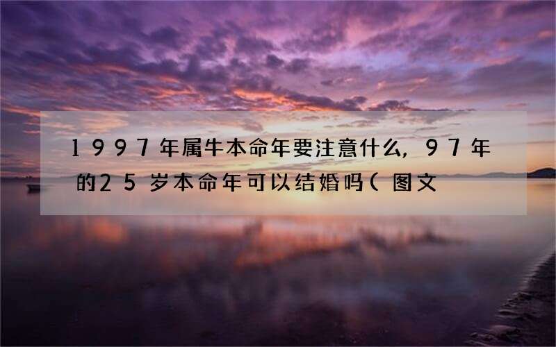 图文 1997年属牛本命年要注意什么,97年的25岁本命年可以结婚吗