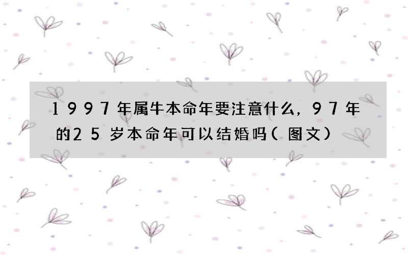 图文 1997年属牛本命年要注意什么，97年的25岁本命年可以结婚吗