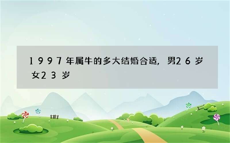 1997年属牛的多大结婚合适,男26岁女23岁