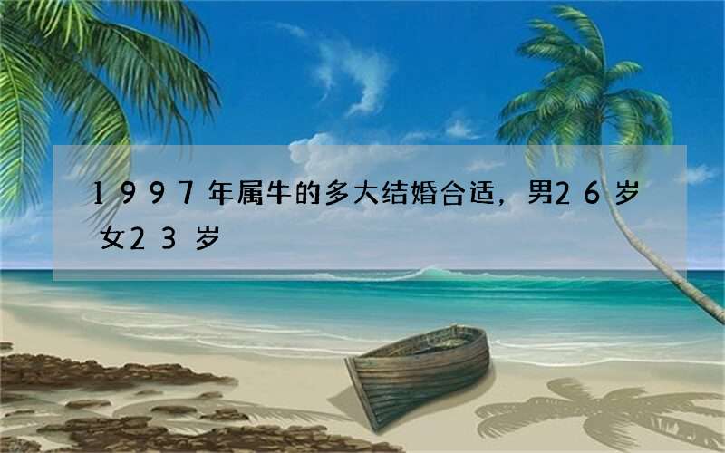 1997年属牛的多大结婚合适，男26岁女23岁