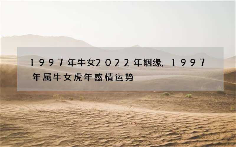 1997年牛女2022年姻缘,1997年属牛女虎年感情运势