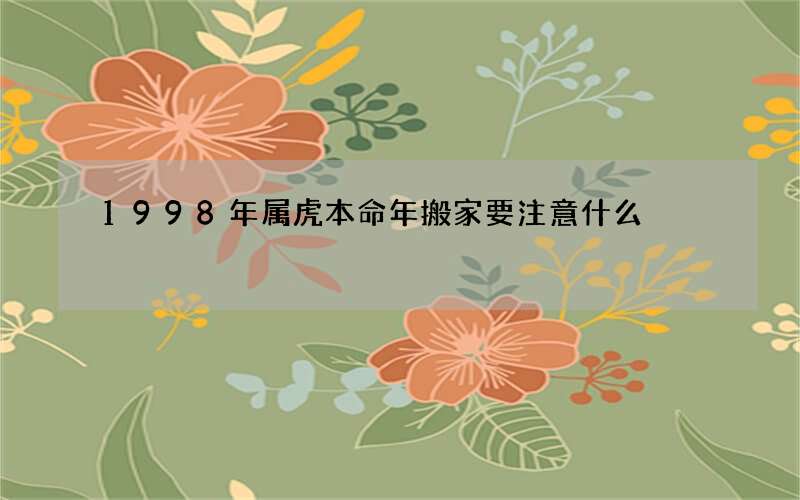 1998年属虎本命年搬家要注意什么