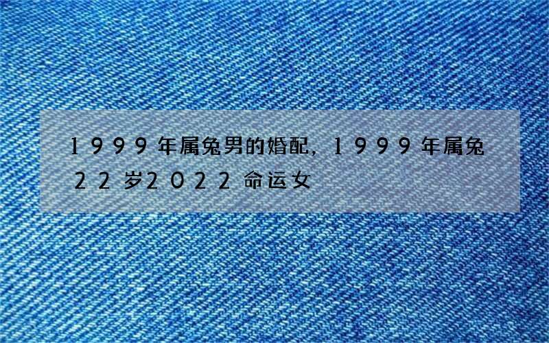 1999年属兔男的婚配，1999年属兔22岁2022 命运女