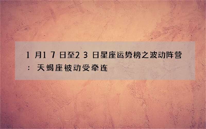 1月17日至23日星座运势榜之波动阵营:天蝎座被动受牵连