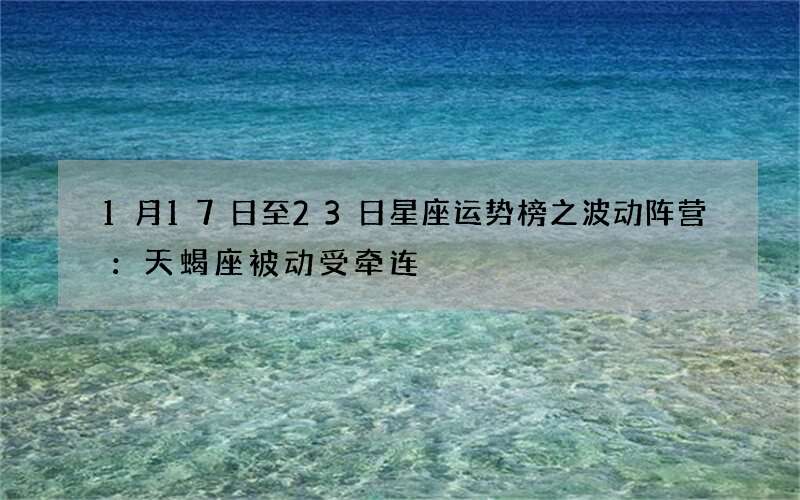1月17日至23日星座运势榜之波动阵营：天蝎座被动受牵连