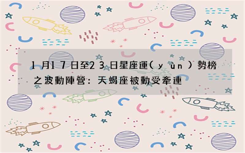 1月17日至23日星座運(yùn)勢榜之波動陣營：天蝎座被動受牽連