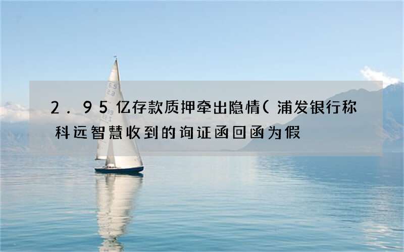 2.95亿存款质押牵出隐情(浦发银行称科远智慧收到的询证函回函为假)
