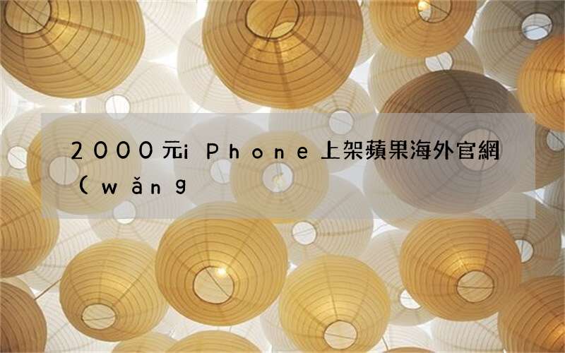 2000元iPhone上架蘋果海外官網(wǎng) 蘋果商城海外上架