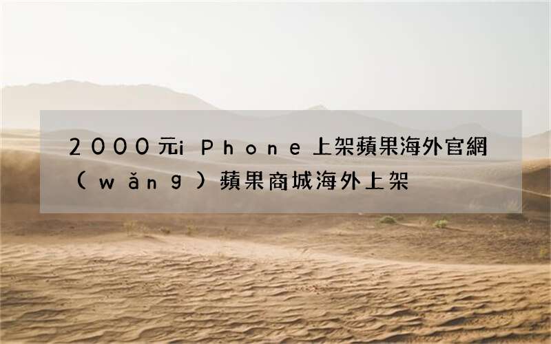2000元iPhone上架蘋果海外官網(wǎng) 蘋果商城海外上架