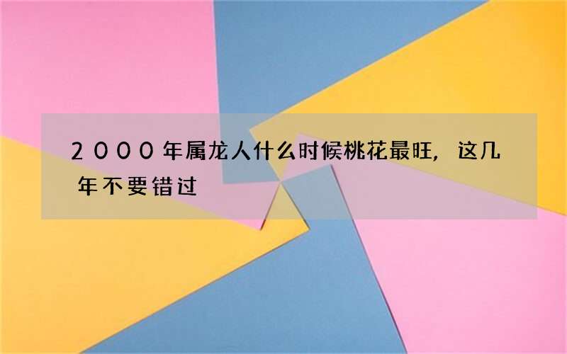 2000年属龙人什么时候桃花最旺,这几年不要错过
