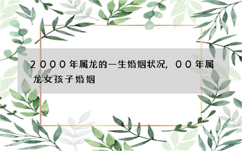 2000年属龙的一生婚姻状况,00年属龙女孩子婚姻