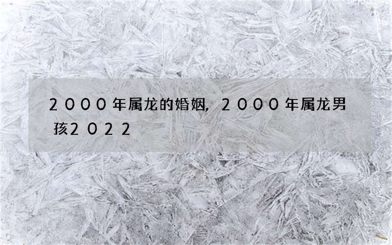 2000年属龙的婚姻,2000年属龙男孩2022