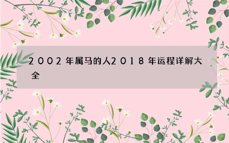 2002年属马的人 2018年运程详解大全