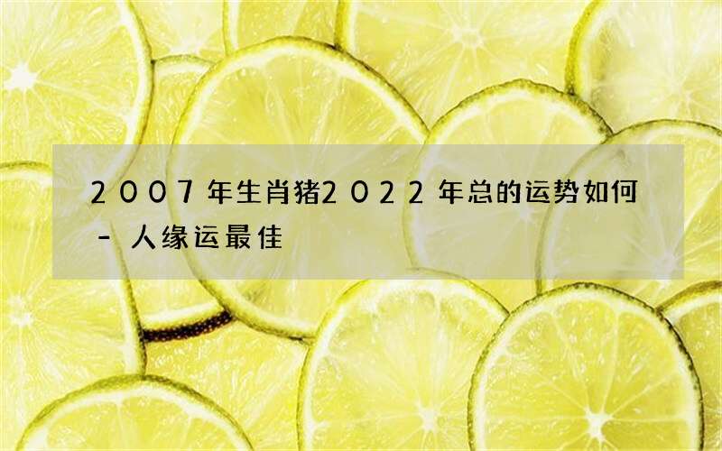 2007年生肖猪2022年总的运势如何-人缘运最佳