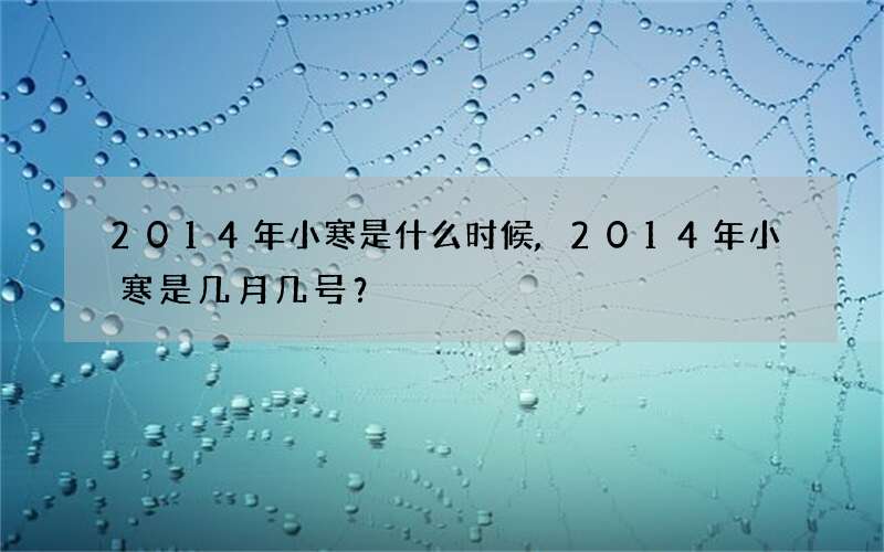 2014年小寒是什么时候,2014年小寒是几月几号？
