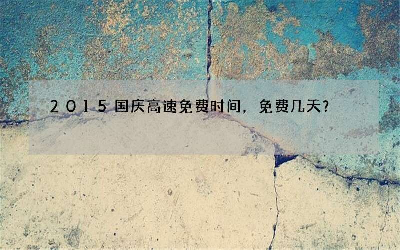 2015国庆高速免费时间，免费几天？