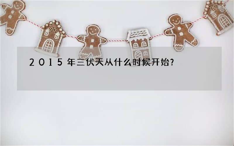 2015年三伏天从什么时候开始？