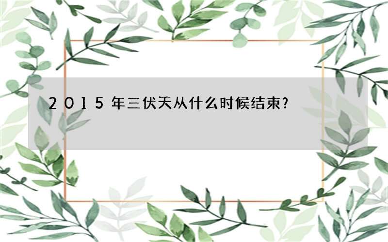 2015年三伏天从什么时候结束？