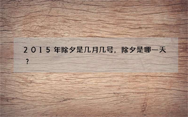 2015年除夕是几月几号，除夕是哪一天？