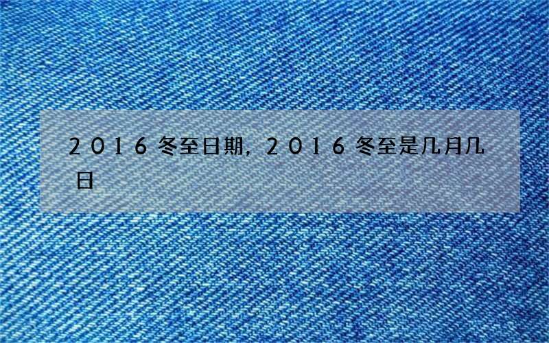 2016冬至日期，2016冬至是几月几日