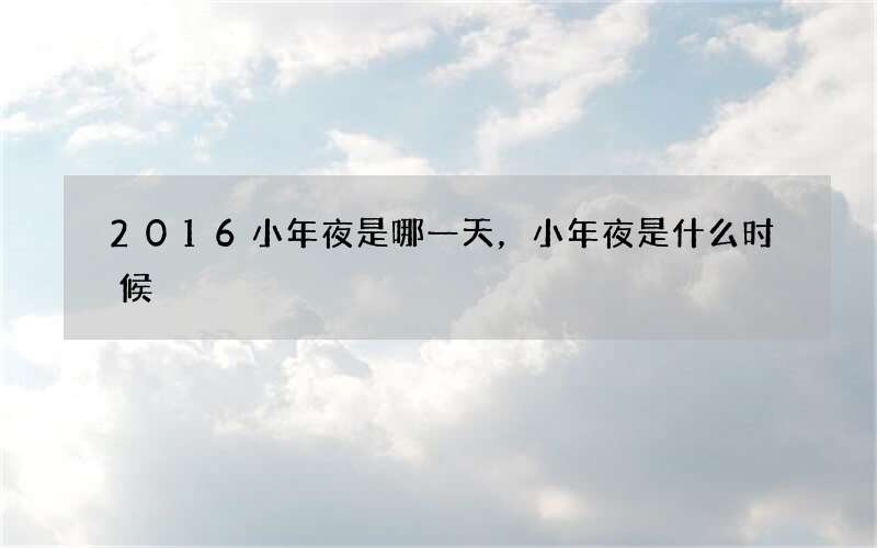 2016小年夜是哪一天，小年夜是什么时候
