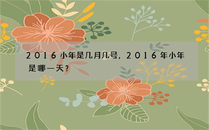 2016小年是几月几号，2016年小年是哪一天？