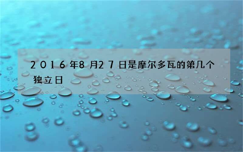 2016年8月27日是摩尔多瓦的第几个独立日