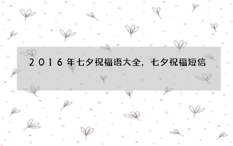 2016年七夕祝福语大全，七夕祝福短信