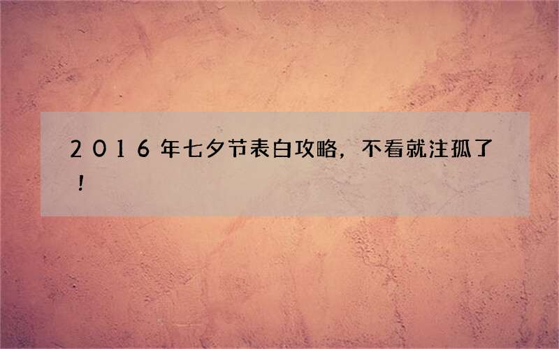 2016年七夕节表白攻略，不看就注孤了！