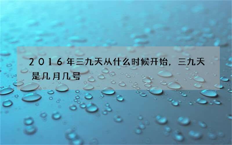 2016年三九天从什么时候开始，三九天是几月几号