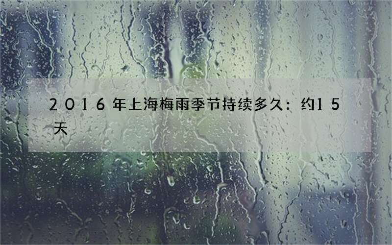 2016年上海梅雨季节持续多久：约15天