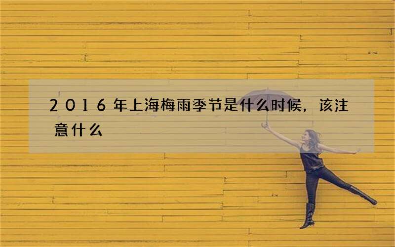 2016年上海梅雨季节是什么时候，该注意什么