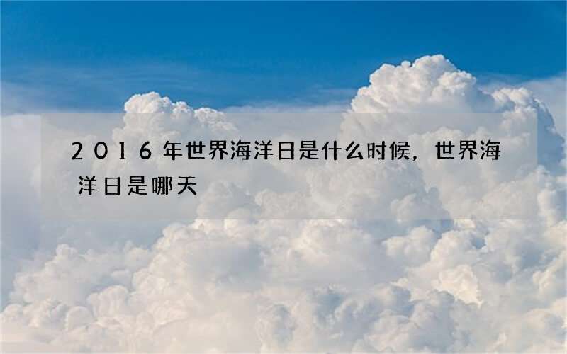 2016年世界海洋日是什么时候，世界海洋日是哪天