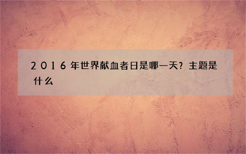 2016年世界献血者日是哪一天？主题是什么