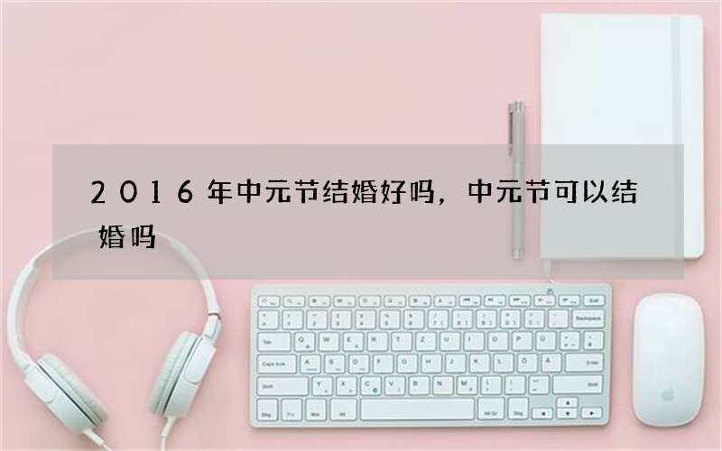 2016年中元节结婚好吗，中元节可以结婚吗