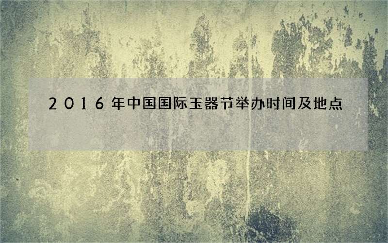 2016年中国国际玉器节举办时间及地点