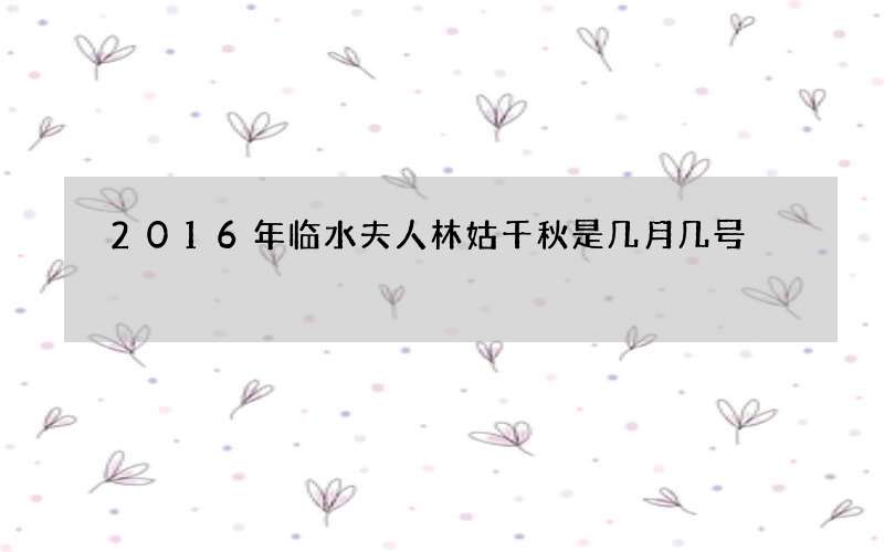 2016年临水夫人林姑千秋是几月几号