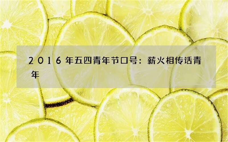 2016年五四青年节口号：薪火相传话青年