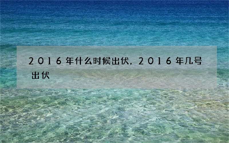 2016年什么时候出伏，2016年几号出伏