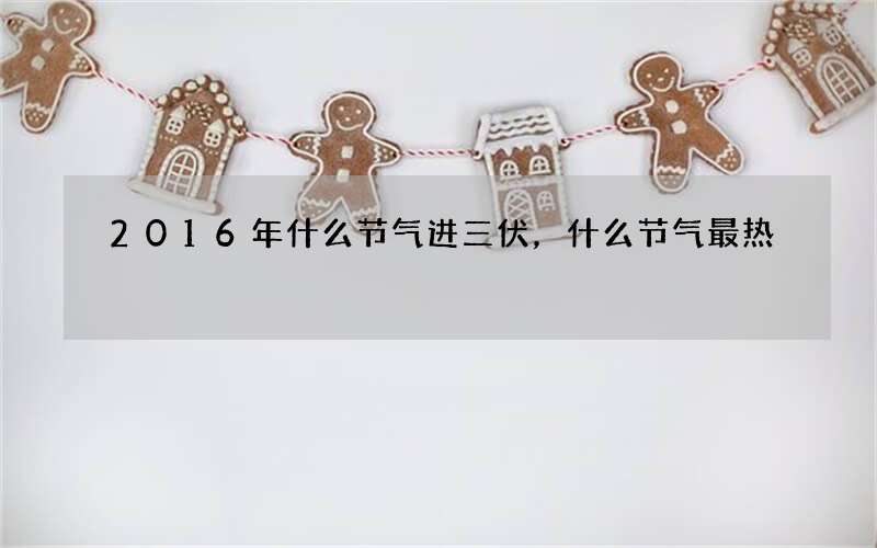 2016年什么节气进三伏，什么节气最热
