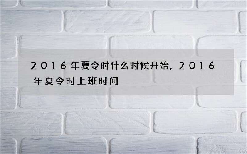 2016年夏令时什么时候开始，2016年夏令时上班时间