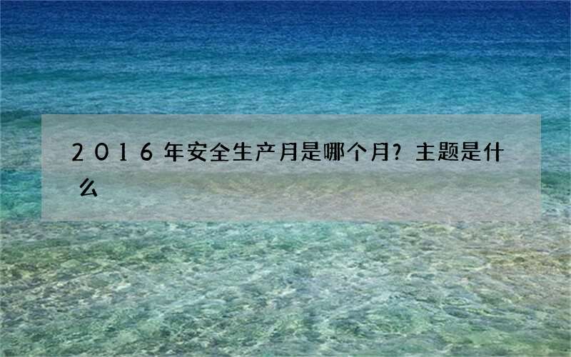 2016年安全生产月是哪个月？主题是什么