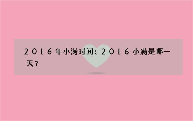 2016年小满时间：2016小满是哪一天？