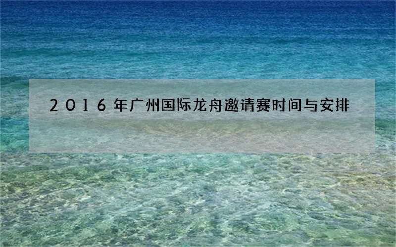2016年广州国际龙舟邀请赛时间与安排