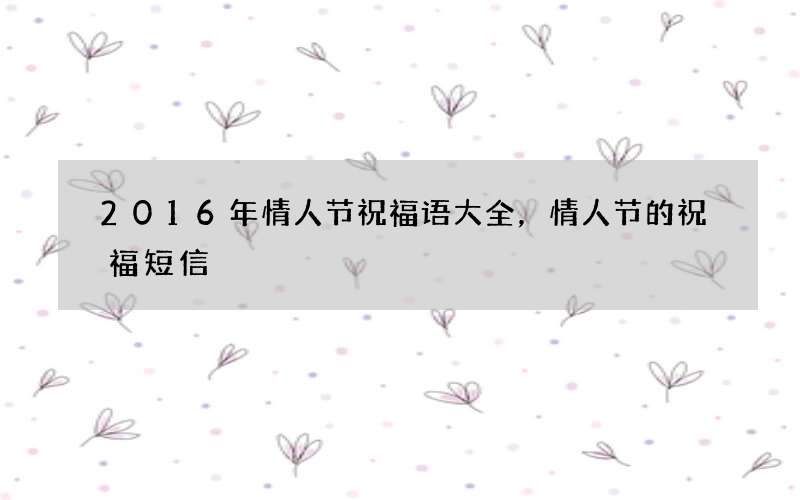 2016年情人节祝福语大全，情人节的祝福短信
