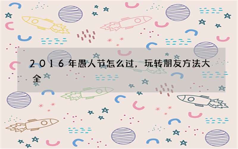 2016年愚人节怎么过，玩转朋友方法大全